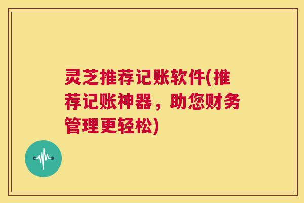灵芝推荐记账软件(推荐记账神器,助您财务管理更轻松) 第1张 灵芝推荐记账软件(推荐记账神器,助您财务管理更轻松) 第1张