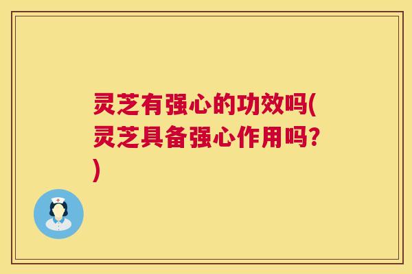 灵芝有强心的功效吗(灵芝具备强心作用吗?) 第1张 灵芝有强心的功效吗(灵芝具备强心作用吗?) 第1张