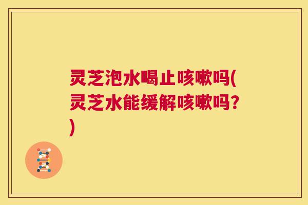 灵芝泡水喝止咳嗽吗(灵芝水能缓解咳嗽吗?) 第1张 灵芝泡水喝止咳嗽吗(灵芝水能缓解咳嗽吗?) 第1张