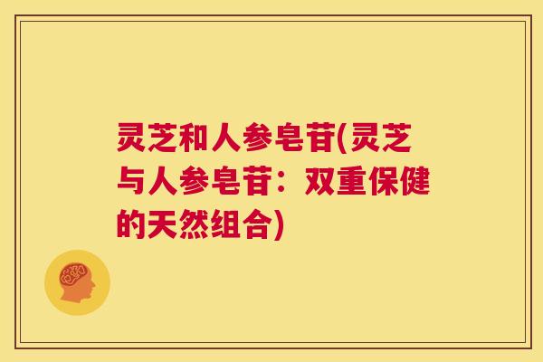 灵芝和人参皂苷(灵芝与人参皂苷:双重保健的天然组合) 第1张 灵芝和人参皂苷(灵芝与人参皂苷:双重保健的天然组合) 第1张