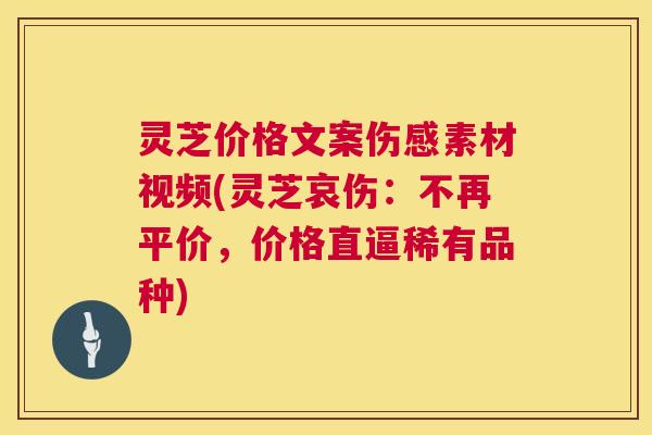 灵芝价格文案伤感素材视频(灵芝哀伤:不再平价,价格直逼稀有品种) 第1张 灵芝价格文案伤感素材视频(灵芝哀伤:不再平价,价格直逼稀有品种) 第1张