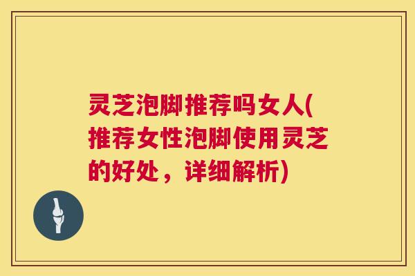 灵芝泡脚推荐吗女人(推荐女性泡脚使用灵芝的好处,详细解析) 第1张 灵芝泡脚推荐吗女人(推荐女性泡脚使用灵芝的好处,详细解析) 第1张