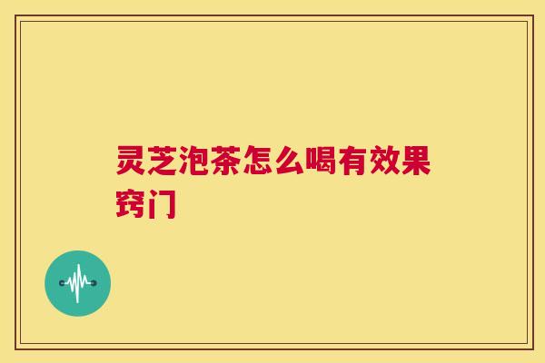 灵芝泡茶怎么喝有效果窍门  第1张