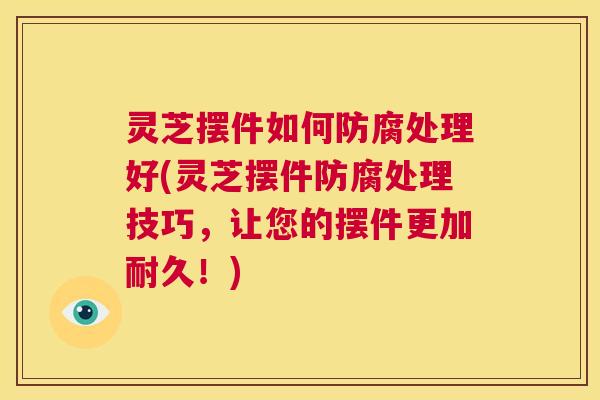 灵芝摆件如何防腐处理好(灵芝摆件防腐处理技巧,让您的摆件更加耐久!) 第1张 灵芝摆件如何防腐处理好(灵芝摆件防腐处理技巧,让您的摆件更加耐久!) 第1张