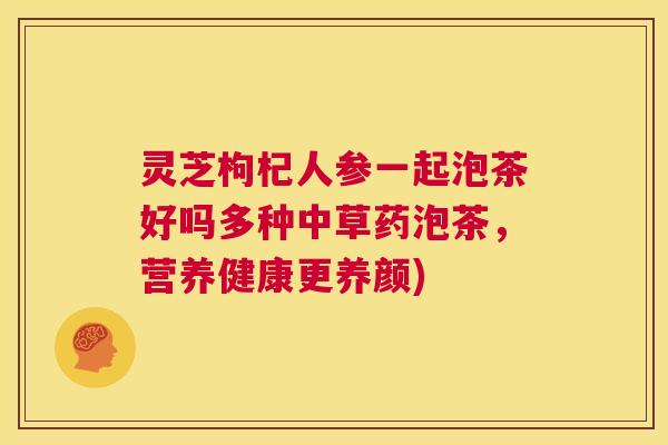 灵芝枸杞人参一起泡茶好吗多种中草药泡茶,营养健康更养颜) 第1张 灵芝枸杞人参一起泡茶好吗多种中草药泡茶,营养健康更养颜) 第1张