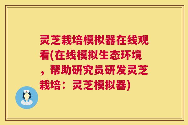 灵芝栽培模拟器在线观看(在线模拟生态环境,帮助研究员研发灵芝栽培:灵芝模拟器) 第1张 灵芝栽培模拟器在线观看(在线模拟生态环境,帮助研究员研发灵芝栽培:灵芝模拟器) 第1张