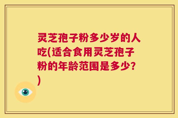 灵芝孢子粉多少岁的人吃(适合食用灵芝孢子粉的年龄范围是多少?) 第1张 灵芝孢子粉多少岁的人吃(适合食用灵芝孢子粉的年龄范围是多少?) 第1张