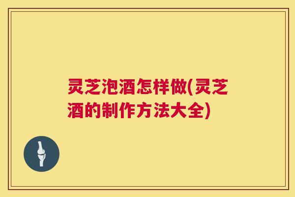 灵芝泡酒怎样做(灵芝酒的制作方法大全) 第1张 灵芝泡酒怎样做(灵芝酒的制作方法大全) 第1张