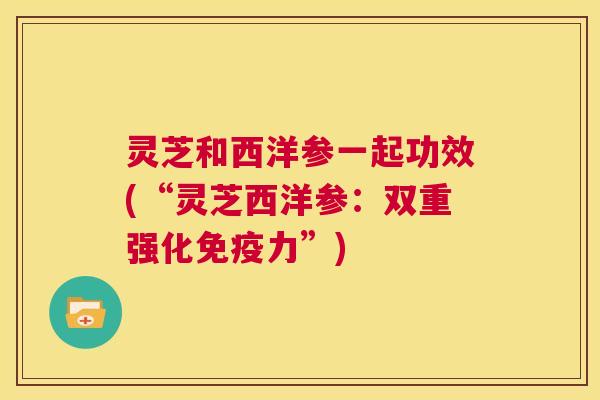 灵芝和西洋参一起功效(“灵芝西洋参：双重强化免疫力”)  第1张