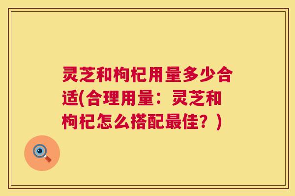 灵芝和枸杞用量多少合适(合理用量:灵芝和枸杞怎么搭配最佳?) 第1张 灵芝和枸杞用量多少合适(合理用量:灵芝和枸杞怎么搭配最佳?) 第1张