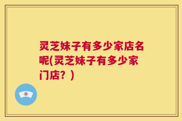 灵芝妹子有多少家店名呢(灵芝妹子有多少家门店?) 第1张 灵芝妹子有多少家店名呢(灵芝妹子有多少家门店?) 第1张