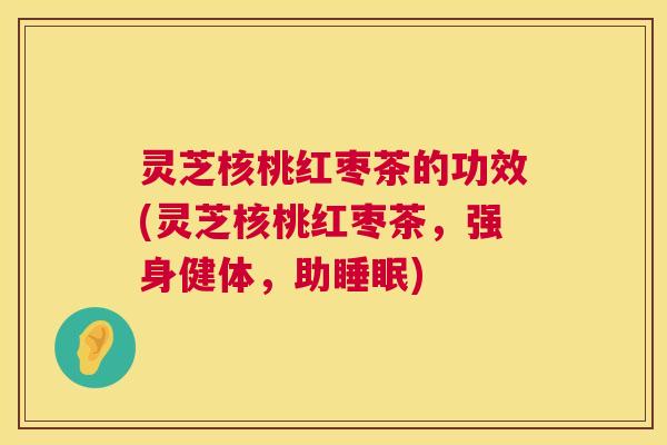 灵芝核桃红枣茶的功效(灵芝核桃红枣茶，强身健体，助睡眠)  第1张