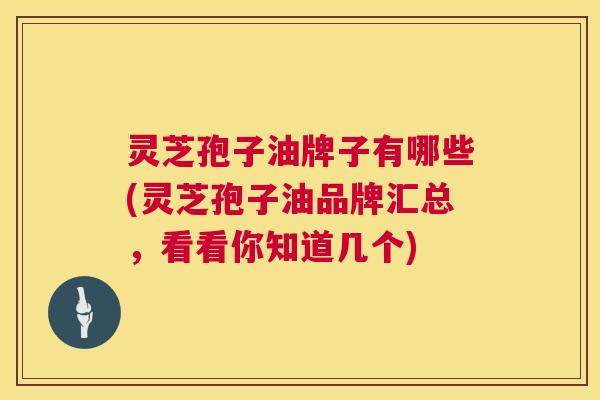 灵芝孢子油牌子有哪些(灵芝孢子油品牌汇总,看看你知道几个) 第1张 灵芝孢子油牌子有哪些(灵芝孢子油品牌汇总,看看你知道几个) 第1张