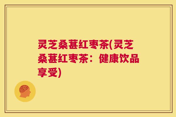 灵芝桑葚红枣茶(灵芝桑葚红枣茶:健康饮品享受) 第1张 灵芝桑葚红枣茶(灵芝桑葚红枣茶:健康饮品享受) 第1张