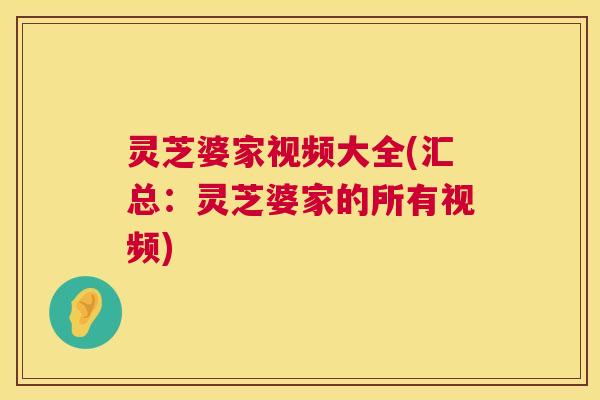 灵芝婆家视频大全(汇总:灵芝婆家的所有视频) 第1张 灵芝婆家视频大全(汇总:灵芝婆家的所有视频) 第1张