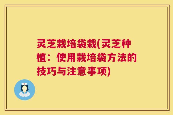 灵芝栽培袋栽(灵芝种植:使用栽培袋方法的技巧与注意事项) 第1张 灵芝栽培袋栽(灵芝种植:使用栽培袋方法的技巧与注意事项) 第1张