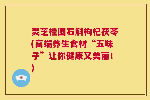 灵芝桂圆石斛枸杞茯苓(高端养生食材“五味子”让你健康又美丽!) 第1张 灵芝桂圆石斛枸杞茯苓(高端养生食材“五味子”让你健康又美丽!) 第1张