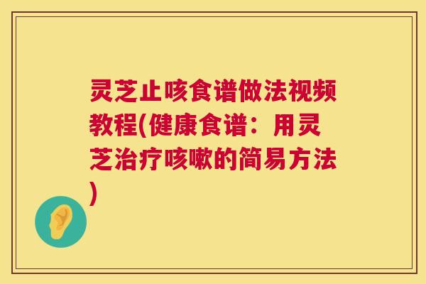 灵芝止咳食谱做法视频教程(健康食谱：用灵芝治疗咳嗽的简易方法)  第1张