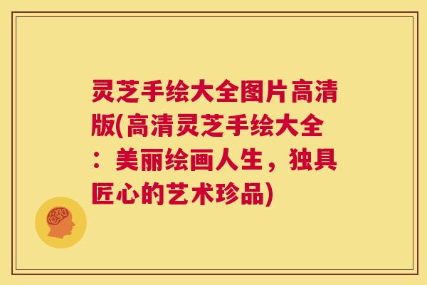 灵芝手绘大全图片高清版(高清灵芝手绘大全:美丽绘画人生,独具匠心的艺术珍品) 第1张 灵芝手绘大全图片高清版(高清灵芝手绘大全:美丽绘画人生,独具匠心的艺术珍品) 第1张