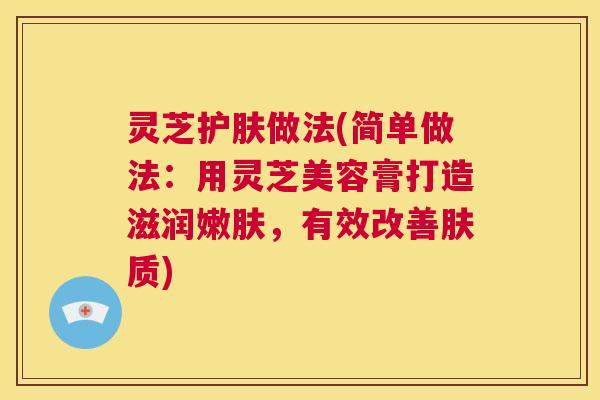 灵芝护肤做法(简单做法:用灵芝美容膏打造滋润嫩肤,有效改善肤质) 第1张 灵芝护肤做法(简单做法:用灵芝美容膏打造滋润嫩肤,有效改善肤质) 第1张