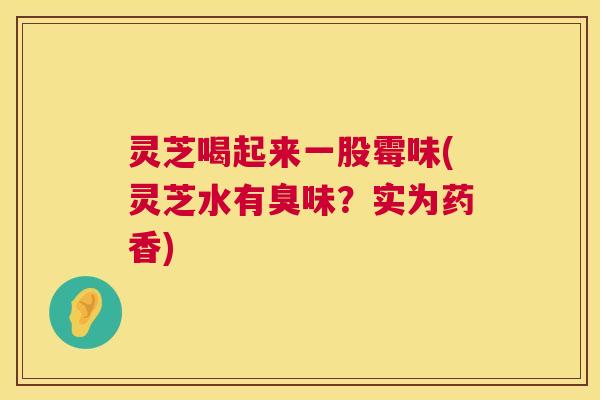 灵芝喝起来一股霉味(灵芝水有臭味?实为药香) 第1张 灵芝喝起来一股霉味(灵芝水有臭味?实为药香) 第1张