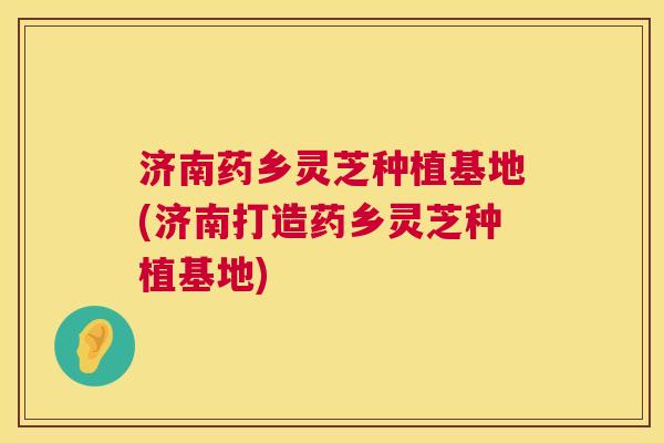 济南药乡灵芝种植基地(济南打造药乡灵芝种植基地) 第1张 济南药乡灵芝种植基地(济南打造药乡灵芝种植基地) 第1张