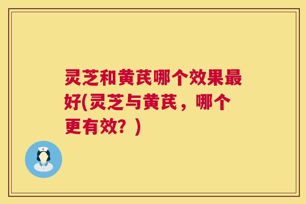 灵芝和黄芪哪个效果最好(灵芝与黄芪,哪个更有效?) 第1张 灵芝和黄芪哪个效果最好(灵芝与黄芪,哪个更有效?) 第1张