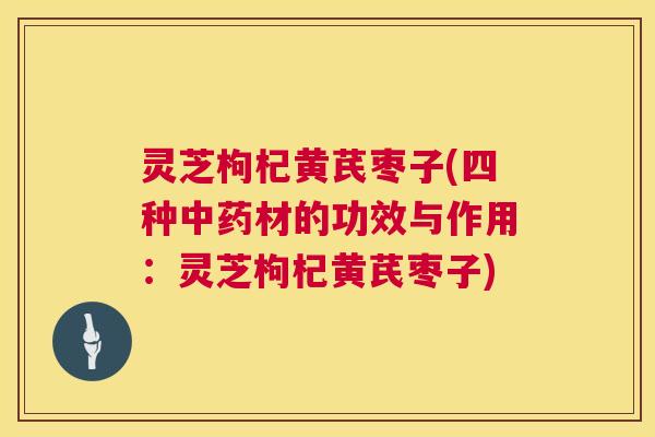 灵芝枸杞黄芪枣子(四种中药材的功效与作用:灵芝枸杞黄芪枣子) 第1张 灵芝枸杞黄芪枣子(四种中药材的功效与作用:灵芝枸杞黄芪枣子) 第1张