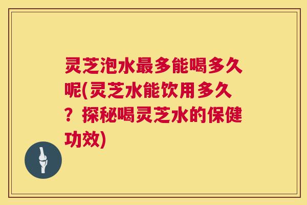 灵芝泡水最多能喝多久呢(灵芝水能饮用多久?探秘喝灵芝水的保健功效) 第1张 灵芝泡水最多能喝多久呢(灵芝水能饮用多久?探秘喝灵芝水的保健功效) 第1张