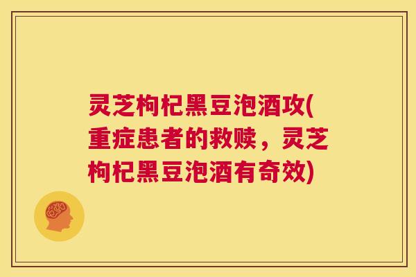 灵芝枸杞黑豆泡酒攻(重症患者的救赎,灵芝枸杞黑豆泡酒有奇效) 第1张 灵芝枸杞黑豆泡酒攻(重症患者的救赎,灵芝枸杞黑豆泡酒有奇效) 第1张