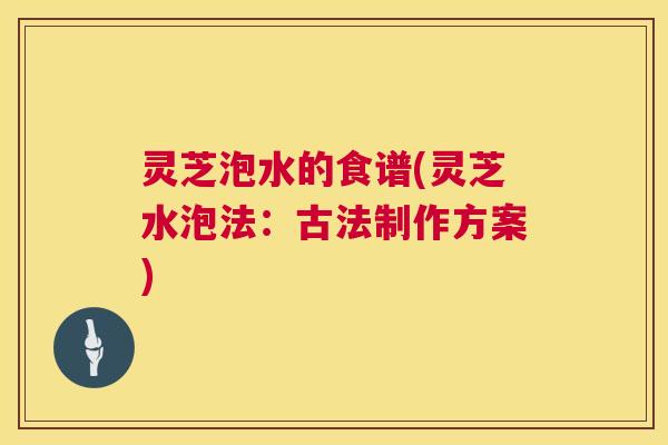 灵芝泡水的食谱(灵芝水泡法:古法制作方案) 第1张 灵芝泡水的食谱(灵芝水泡法:古法制作方案) 第1张