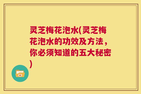灵芝梅花泡水(灵芝梅花泡水的功效及方法，你必须知道的五大秘密)  第1张