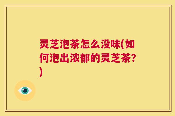 灵芝泡茶怎么没味(如何泡出浓郁的灵芝茶?) 第1张 灵芝泡茶怎么没味(如何泡出浓郁的灵芝茶?) 第1张