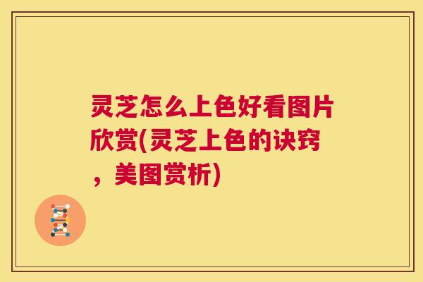 灵芝怎么上色好看图片欣赏(灵芝上色的诀窍,美图赏析) 第1张 灵芝怎么上色好看图片欣赏(灵芝上色的诀窍,美图赏析) 第1张