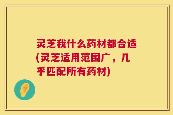 灵芝我什么药材都合适(灵芝适用范围广,几乎匹配所有药材) 第1张 灵芝我什么药材都合适(灵芝适用范围广,几乎匹配所有药材) 第1张