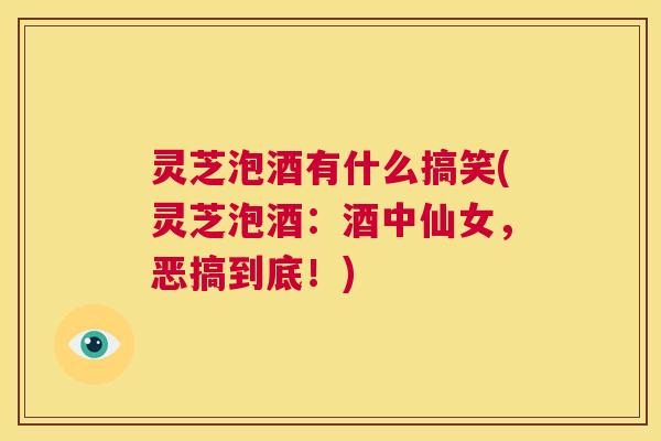 灵芝泡酒有什么搞笑(灵芝泡酒:酒中仙女,恶搞到底!) 第1张 灵芝泡酒有什么搞笑(灵芝泡酒:酒中仙女,恶搞到底!) 第1张