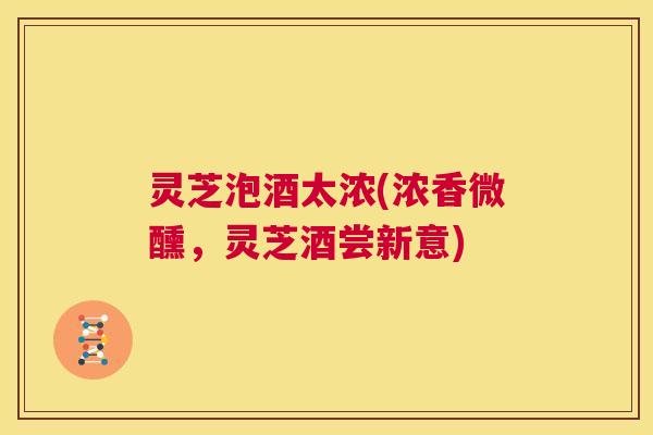 灵芝泡酒太浓(浓香微醺,灵芝酒尝新意) 第1张 灵芝泡酒太浓(浓香微醺,灵芝酒尝新意) 第1张
