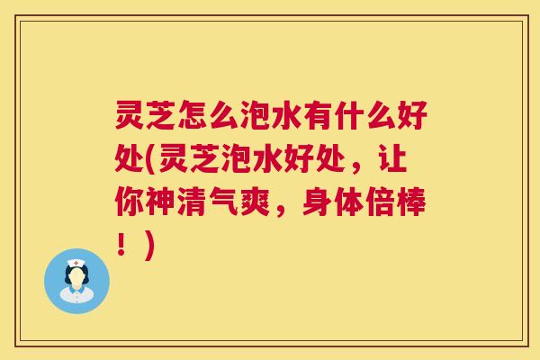 灵芝怎么泡水有什么好处(灵芝泡水好处,让你神清气爽,身体倍棒!) 第1张 灵芝怎么泡水有什么好处(灵芝泡水好处,让你神清气爽,身体倍棒!) 第1张