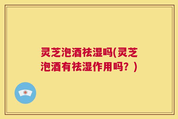 灵芝泡酒祛湿吗(灵芝泡酒有祛湿作用吗?) 第1张 灵芝泡酒祛湿吗(灵芝泡酒有祛湿作用吗?) 第1张