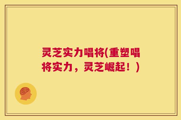 灵芝实力唱将(重塑唱将实力,灵芝崛起!) 第1张 灵芝实力唱将(重塑唱将实力,灵芝崛起!) 第1张