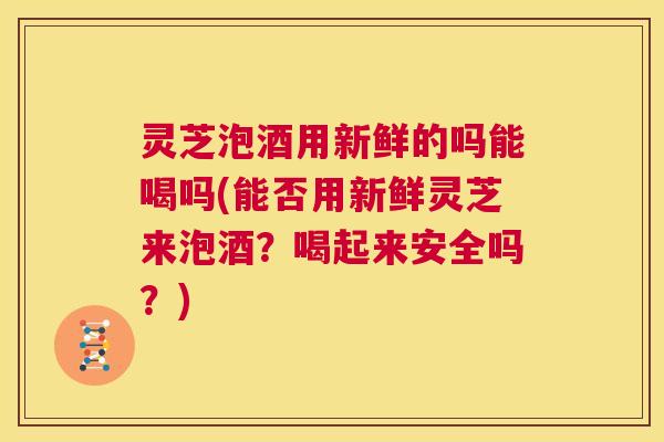 灵芝泡酒用新鲜的吗能喝吗(能否用新鲜灵芝来泡酒?喝起来安全吗?) 第1张 灵芝泡酒用新鲜的吗能喝吗(能否用新鲜灵芝来泡酒?喝起来安全吗?) 第1张