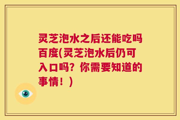 灵芝泡水之后还能吃吗百度(灵芝泡水后仍可入口吗?你需要知道的事情!) 第1张 灵芝泡水之后还能吃吗百度(灵芝泡水后仍可入口吗?你需要知道的事情!) 第1张