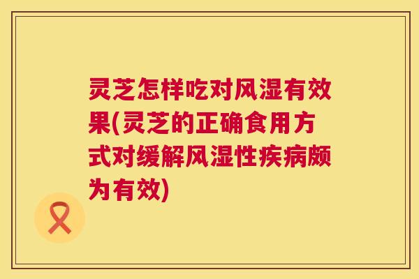 灵芝怎样吃对风湿有效果(灵芝的正确食用方式对缓解风湿性疾病颇为有效) 第1张 灵芝怎样吃对风湿有效果(灵芝的正确食用方式对缓解风湿性疾病颇为有效) 第1张