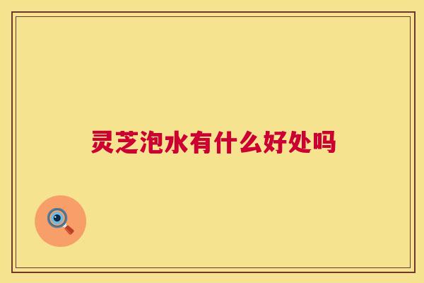 灵芝泡水有什么好处吗 第1张 灵芝泡水有什么好处吗 第1张