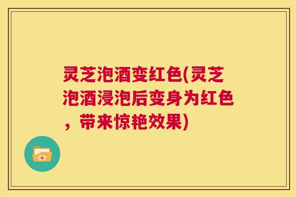 灵芝泡酒变红色(灵芝泡酒浸泡后变身为红色,带来惊艳效果) 第1张 灵芝泡酒变红色(灵芝泡酒浸泡后变身为红色,带来惊艳效果) 第1张