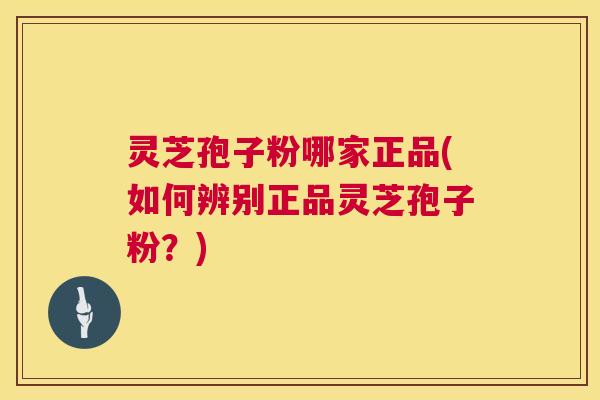 灵芝孢子粉哪家正品(如何辨别正品灵芝孢子粉？)  第1张