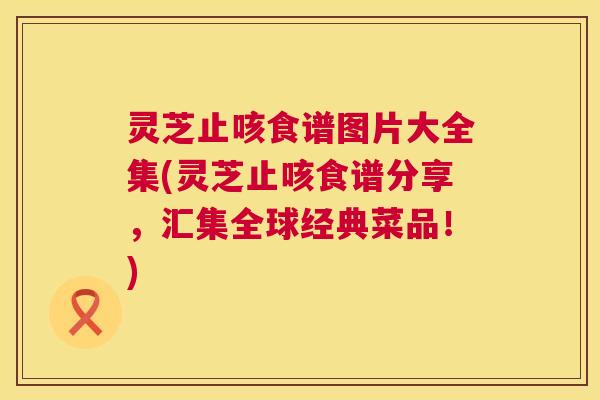 灵芝止咳食谱图片大全集(灵芝止咳食谱分享，汇集全球经典菜品！)  第1张