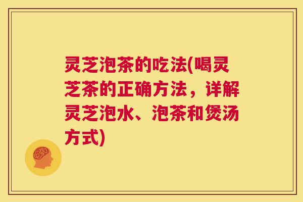 灵芝泡茶的吃法(喝灵芝茶的正确方法,详解灵芝泡水、泡茶和煲汤方式) 第1张 灵芝泡茶的吃法(喝灵芝茶的正确方法,详解灵芝泡水、泡茶和煲汤方式) 第1张