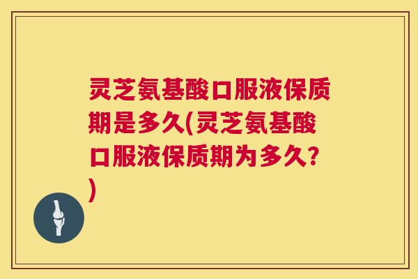 灵芝氨基酸口服液保质期是多久(灵芝氨基酸口服液保质期为多久?) 第1张 灵芝氨基酸口服液保质期是多久(灵芝氨基酸口服液保质期为多久?) 第1张