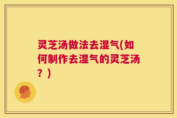 灵芝汤做法去湿气(如何制作去湿气的灵芝汤？)  第1张